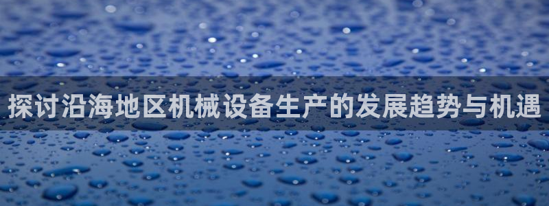 金年会los版下载：探讨沿海地区机械设备生产的发展趋势与机遇