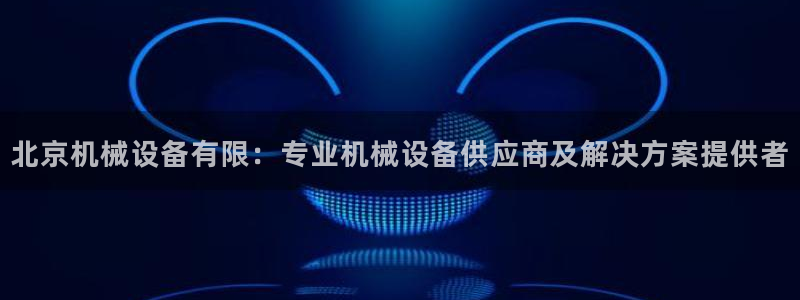 金年会APP官网下载：北京机械设备有限：专业机械设备供应商及解决方案提供者