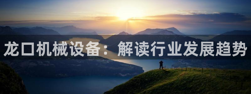 金年会官方登录入口手机版下载：龙口机械设备：解读行业发展趋势