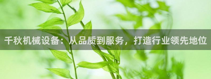 金年会体育平台是真的吗知乎：千秋机械设备：从品质到服务，打造行业领先地位