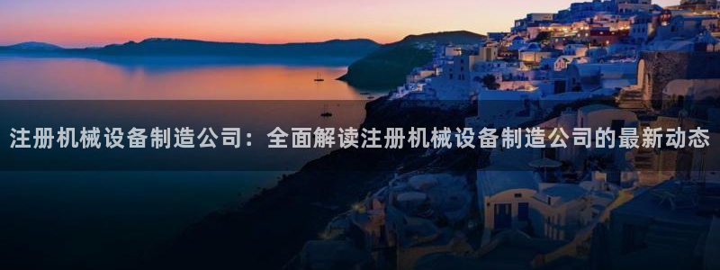 金年会黑不黑：注册机械设备制造公司：全面解读注册机械设备制造公司的最新动态