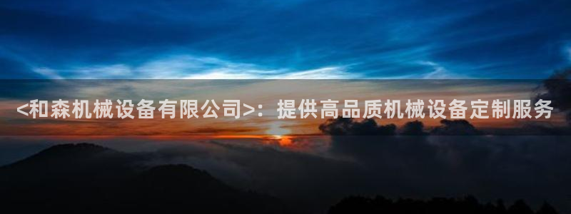 金年会体育客户端登录：<和森机械设备有限公司>：提供高品质机械设备定制服务