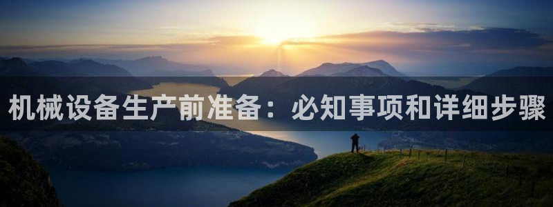 金年会vip网页版在线登录入口下载：机械设备生产前准备：必知事项和详细步骤