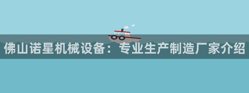 金年会体育在线：佛山诺星机械设备：专业生产制造厂家介绍