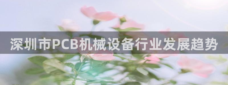 金年会体育买球app下载官网：深圳市PCB机械设备行业发展趋势