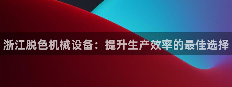 金年会体育app官网86：浙江脱色机械设备：提升生产效率的最佳选择