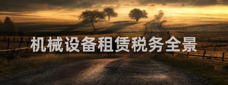 金年会体育出款被要求安全认证怎么办：机械设备租赁税务全景