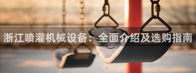 金年会体育app最新官网下载苹果：浙江喷灌机械设备：全面介绍及选购指南