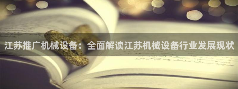 金年会网站拒绝出款怎么办理：江苏推广机械设备：全面解读江苏机械设备行业发展现状