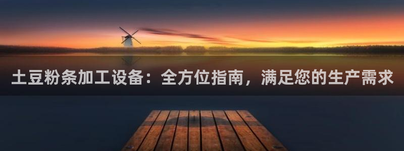 金年会官方登录入口手机版app：土豆粉条加工设备：全方位指南，满足您的生产需求