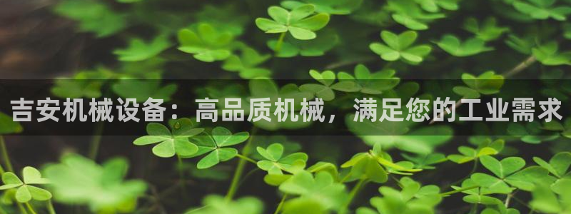 金年会官方网站入口登录手机版下载：吉安机械设备：高品质机械，满足您的工业需求