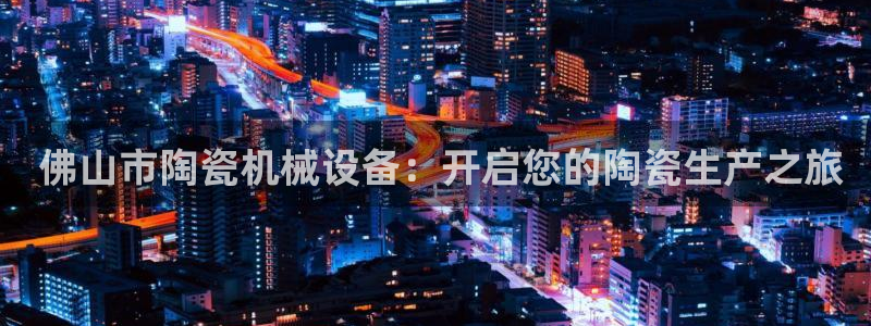 金年会体育app平台怎么样： 佛山市陶瓷机械设备：开启您的陶瓷生产之旅