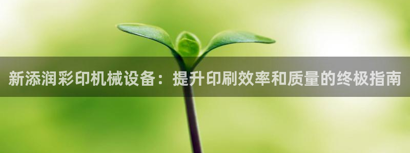 金年会电子官网：新添润彩印机械设备：提升印刷效率和质量的终极指南