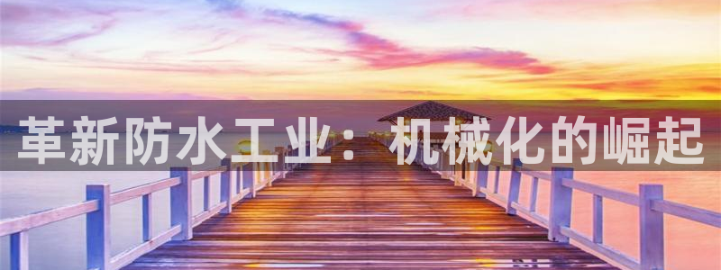 金年会体育app网页版入口：革新防水工业：机械化的崛起