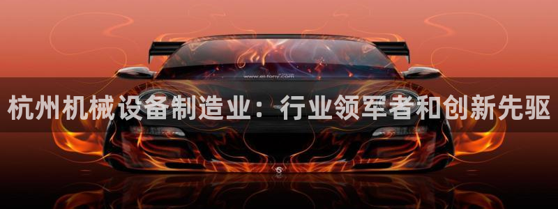 金年会体育如何：杭州机械设备制造业：行业领军者和创新先驱