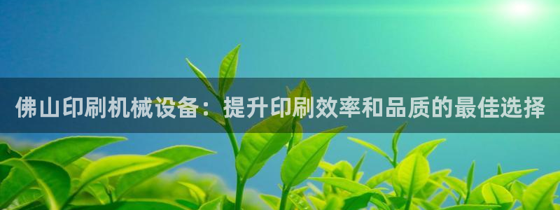 金年会-金字招牌信誉至上正规吗：佛山印刷机械设备：提升印刷效率和品质的最佳选择