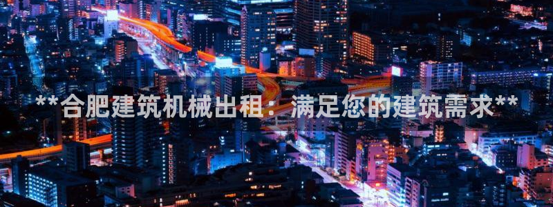 金年会jinnianhuicom：**合肥建筑机械出租：满足您的建筑需求**
