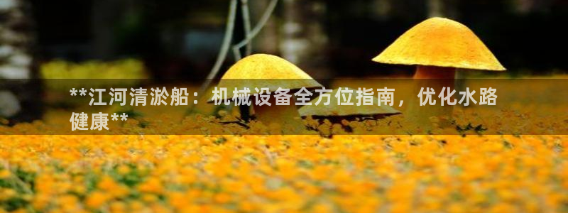 金年会官方平台官网：**江河清淤船：机械设备全方位指南，优化水路
健康**