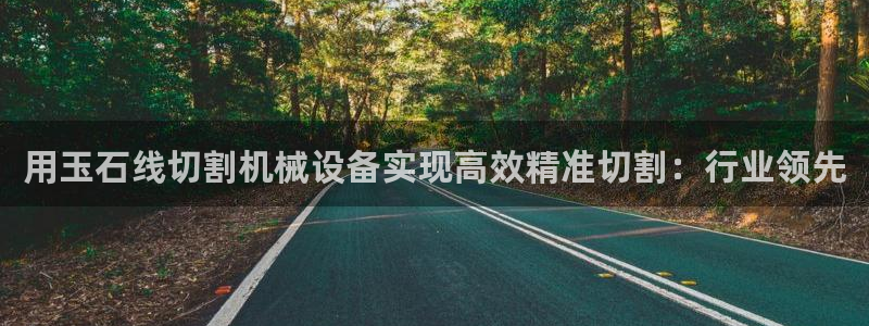 金年会网站稳不稳：用玉石线切割机械设备实现高效精准切割：行业领先
