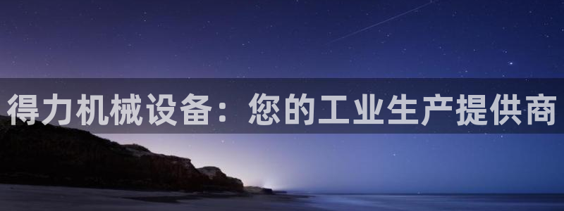 金年会 金字招牌诚信至上网址：得力机械设备：您的工业生产提供商