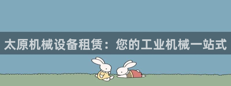 金年会官方在线登录网址是什么呢：太原机械设备租赁：您的工业机械一站式