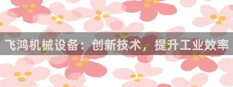 金年会荣誉至上：飞鸿机械设备：创新技术，提升工业效率