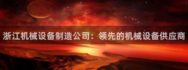 金年会体育平台连接下载app：浙江机械设备制造公司：领先的机械设备供应商