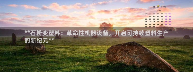 金年会下载哪个买球赛：**石粉变塑料：革命性机器设备，开启可持续塑料生产
的新纪元**