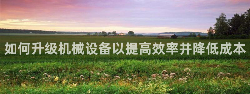 金年会体育app下载安装：如何升级机械设备以提高效率并降低成本