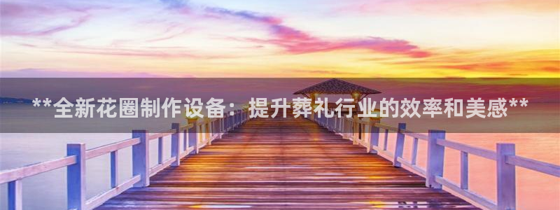 金年会app官方网站入口：**全新花圈制作设备：提升葬礼行业的效率和美感**