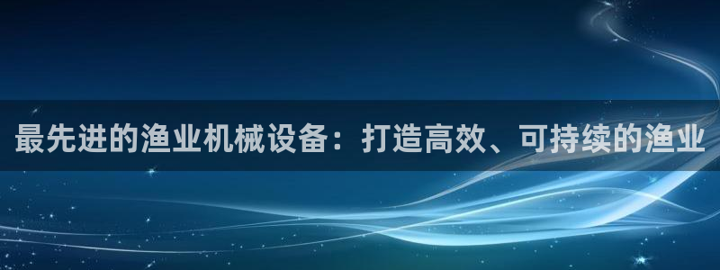 金年会体育是合法的吗：最先进的渔业机械设备：打造高效、可持续的渔业