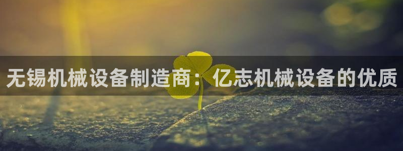 金年会体育平台合法吗：无锡机械设备制造商：亿志机械设备的优质