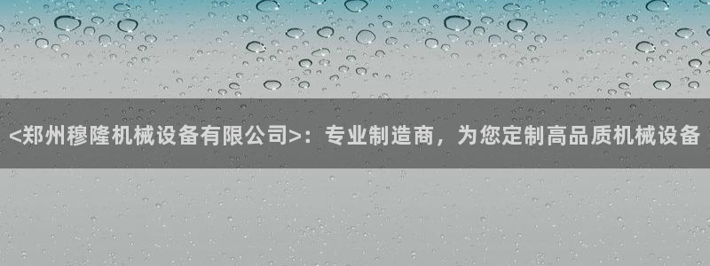金年会pM捕鱼：<郑州穆隆机械设备有限公司>：专业制造商，为您定制高品质机械设备