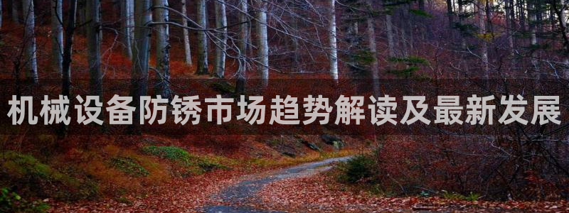 金年会app登录官网：机械设备防锈市场趋势解读及最新发展