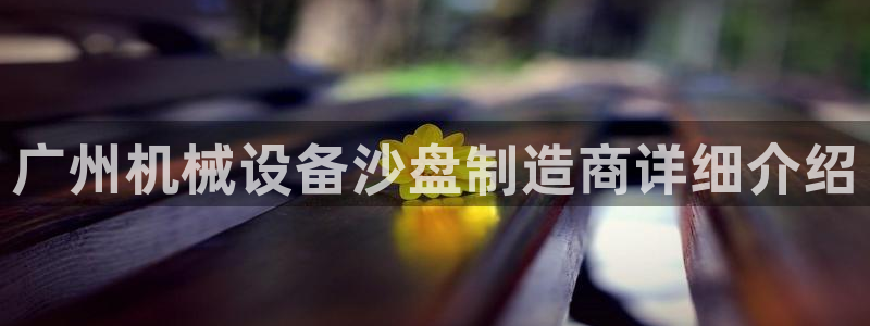金年会体育官网登录入口：广州机械设备沙盘制造商详细介绍
