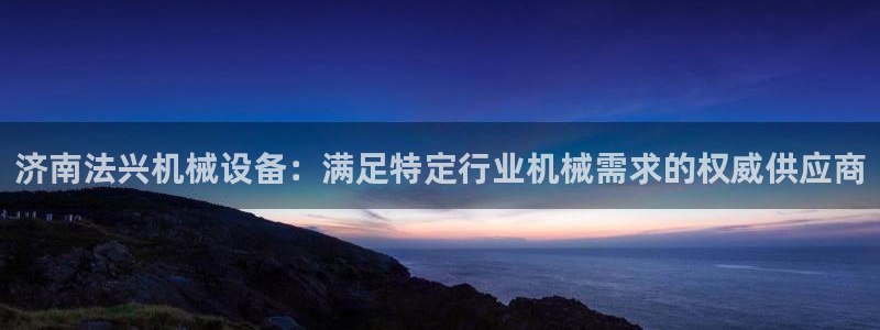 金年会体育app最新官网下载苹果：济南法兴机械设备：满足特定行业机械需求的权威供应商