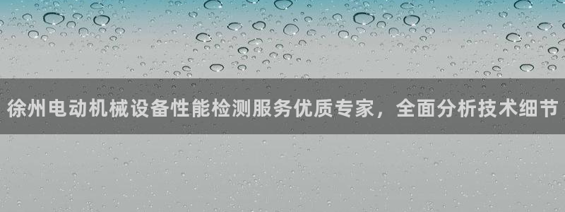 金年会官方登录入口：徐州电动机械设备性能检测服务优质专家，全面分析技术细节