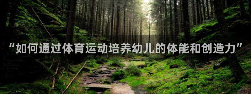 3377体育是正规平台吗：“如何通过体育运动培养幼儿的体能和创造力”
