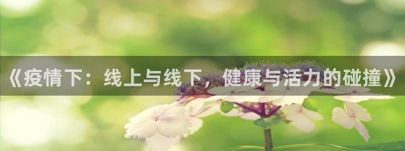 3377体育平台：《疫情下：线上与线下，健康与活力的碰撞》