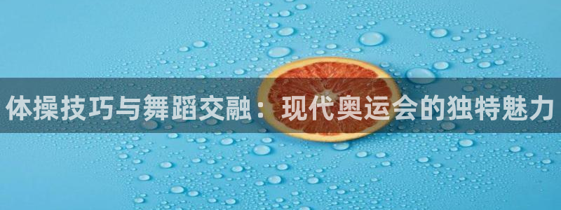 3377体育：体操技巧与舞蹈交融：现代奥运会的独特魅力