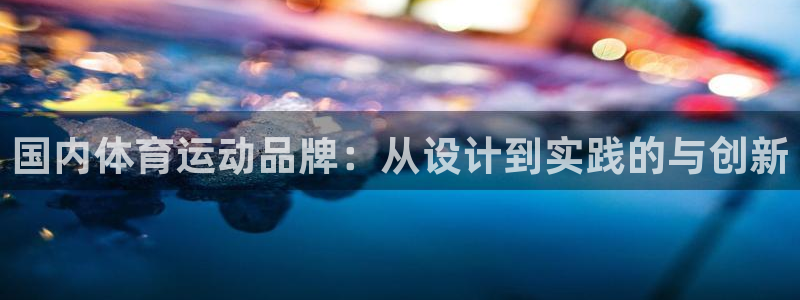 3377体育是正规平台吗：国内体育运动品牌：从设计到实践的与创新