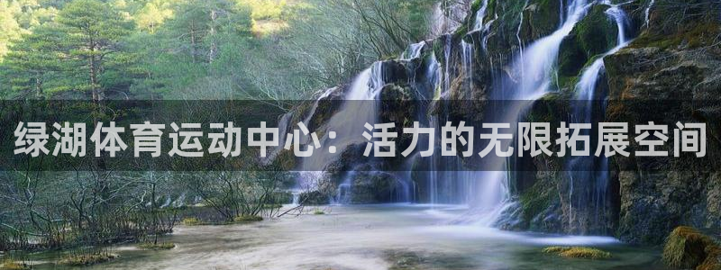 3377体育官网入口网页版：绿湖体育运动中心：活力的无限拓展空间