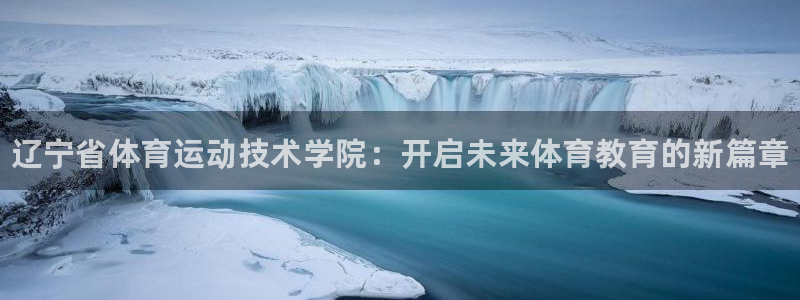 3377体育官网入口下载最新：辽宁省体育运动技术学院：开启未来体育教育的新篇章