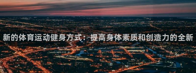 3377体育app官网下载地址：新的体育运动健身方式：提高身体素质和创造力的全新