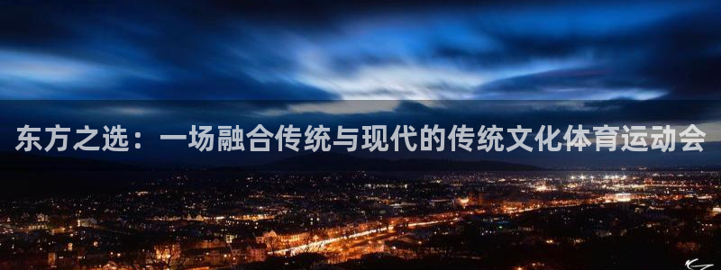 3377体育在线：东方之选：一场融合传统与现代的传统文化体育运动会