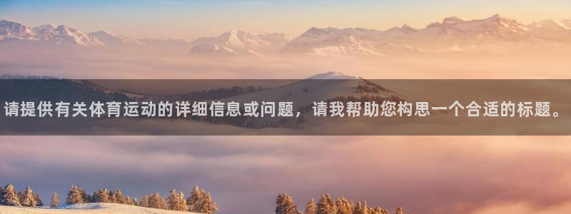 3377体育是正规平台吗：请提供有关体育运动的详细信息或问题，请我帮助您构思一个合适的标题。
