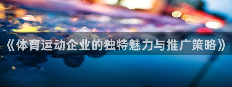 3377体育app下载安装：《体育运动企业的独特魅力与推广策略》