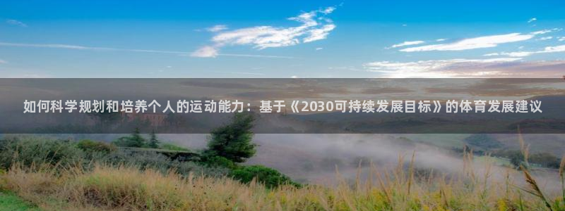 3377体育在线登录官网入口：如何科学规划和培养个人的运动能力：基于《2030可持续发展目标》的体育发展建议