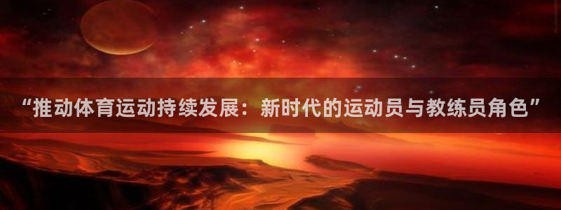3377体育官网入口网页版：“推动体育运动持续发展：新时代的运动员与教练员角色”