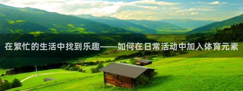 3377体育(中国)官方网站：在繁忙的生活中找到乐趣——如何在日常活动中加入体育元素